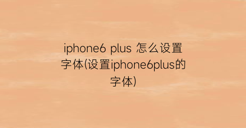 iphone6plus怎么设置字体(设置iphone6plus的字体)